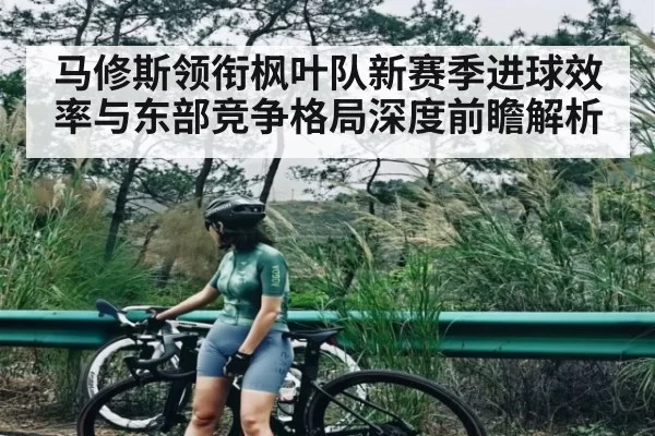 马修斯领衔枫叶队新赛季进球效率与东部竞争格局深度前瞻解析